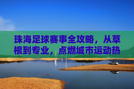 珠海足球赛事全攻略，从草根到专业，点燃城市运动热情，珠海足球赛事全攻略，从草根到专业，点燃城市运动热情