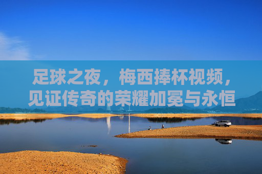 足球之夜，梅西捧杯视频，见证传奇的荣耀加冕与永恒热爱，梅西捧杯，传奇荣耀加冕，永恒热爱见证