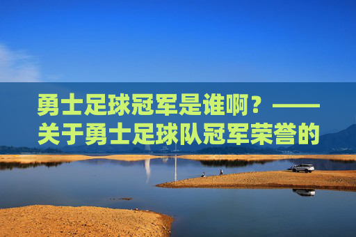勇士足球冠军是谁啊?——关于勇士足球队冠军荣誉的探讨,勇士足球冠军荣誉探讨
