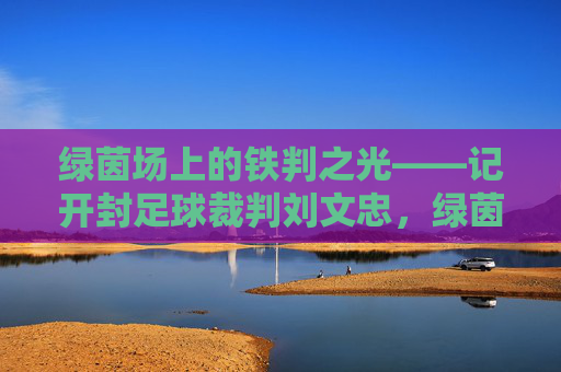 绿茵场上的铁判之光——记开封足球裁判刘文忠，绿茵铁判刘文忠，绿茵场的公正标尺