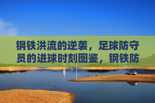 钢铁洪流的逆袭，足球防守员的进球时刻图鉴，钢铁防线的逆袭，防守员进球图鉴