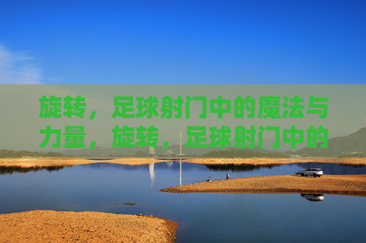 旋转,足球射门中的魔法与力量,旋转,足球射门中的魔法与力量