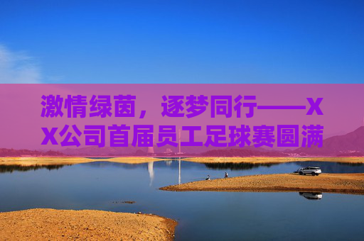 激情绿茵，逐梦同行——XX公司首届员工足球赛圆满落幕，XX公司首届员工足球赛圆满落幕，激情绿茵，逐梦同行