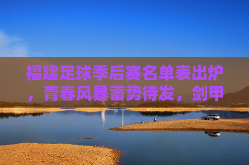 福建足球季后赛名单表出炉，青春风暴蓄势待发，剑甲荣耀再启征程，福建足球季后赛名单出炉 青春风暴剑甲荣耀再启征程