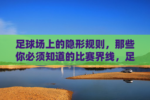 足球场上的隐形规则,那些你必须知道的比赛界线,足球场上的隐形规则,你必须知道的比赛界线