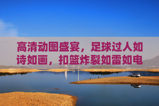 高清动图盛宴，足球过人如诗如画，扣篮炸裂如雷如电——双运动巅峰视觉冲击，双运动视觉盛宴，足球过人如诗画，扣篮炸裂如雷霆