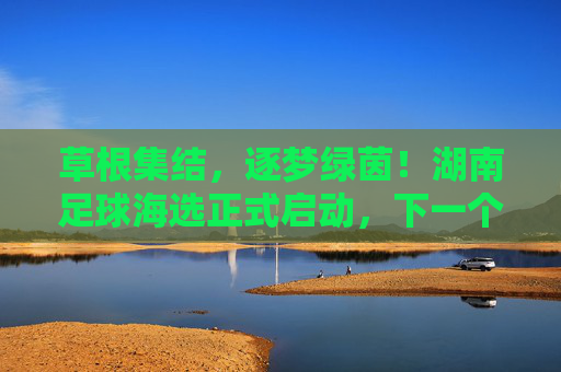 草根集结,逐梦绿茵!湖南足球海选正式启动,下一个足球明星或许就是你?草根集结逐梦绿茵!湖南足球海选启动,下一个足球明星是你?