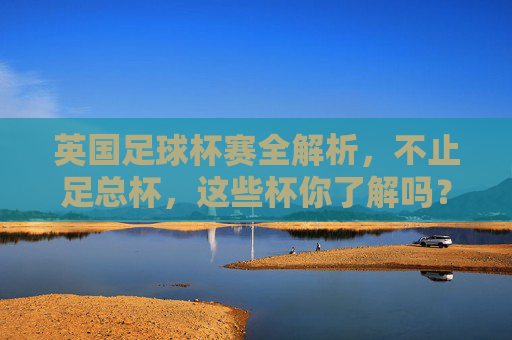 英国足球杯赛全解析，不止足总杯，这些杯你了解吗？英国足球杯赛全解析，不止足总杯，这些杯赛你了解吗？
