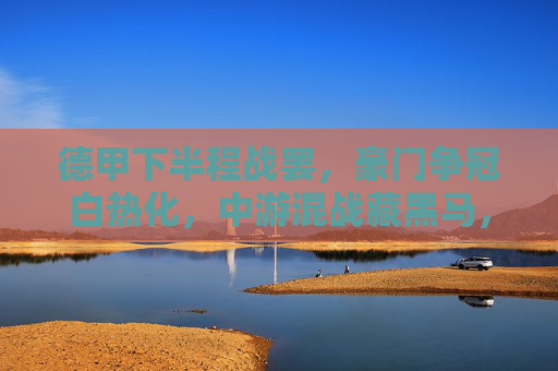 德甲下半程战罢，豪门争冠白热化，中游混战藏黑马，保级悬念留到最后一分钟，德甲下半程战罢，争冠白热化，中游黑马暗涌，保级悬念最后一刻