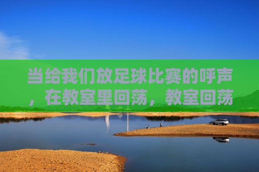 当给我们放足球比赛的呼声,在教室里回荡,教室回荡,足球比赛的呼声