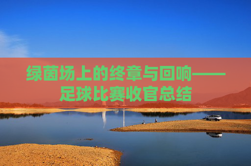 绿茵场上的终章与回响——足球比赛收官总结