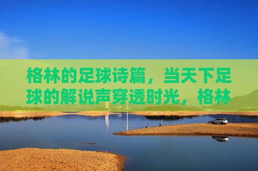 格林的足球诗篇，当天下足球的解说声穿透时光，格林足球诗篇，解说声穿透时光