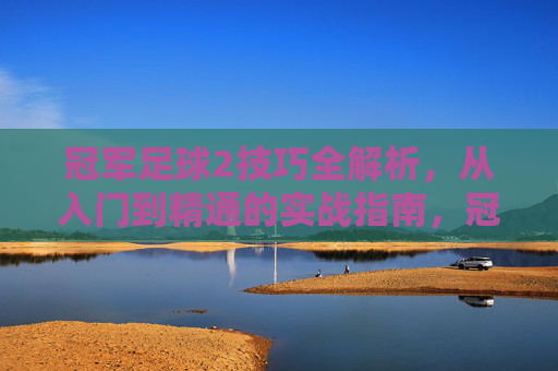 冠军足球2技巧全解析，从入门到精通的实战指南，冠军足球2技巧全解析，从入门到精通实战指南