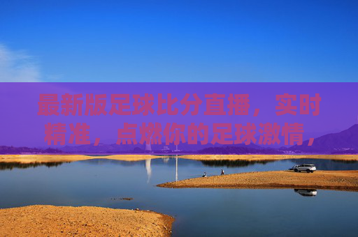 最新版足球比分直播，实时精准，点燃你的足球激情，实时精准足球比分直播，点燃你的足球激情
