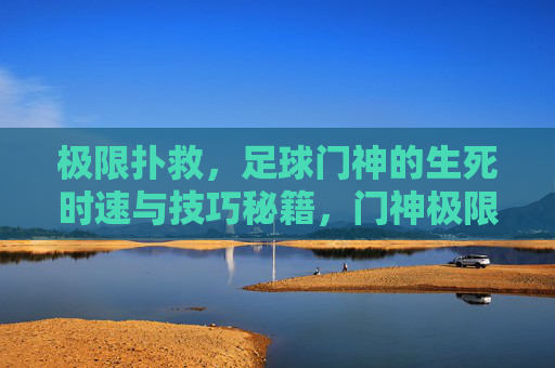 极限扑救，足球门神的生死时速与技巧秘籍，门神极限扑救，生死时速与技巧秘籍
