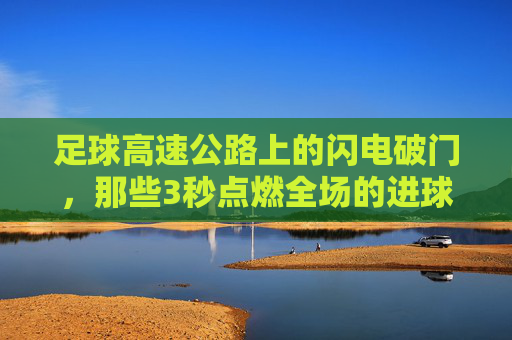 足球高速公路上的闪电破门,那些3秒点燃全场的进球视频,足球闪电破门,3秒点燃全场的进球视频