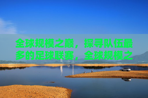 全球规模之巅,探寻队伍最多的足球联赛,全球规模之巅,队伍最多的足球联赛