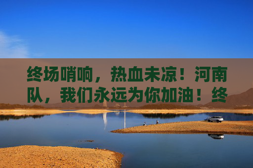 终场哨响，热血未凉！河南队，我们永远为你加油！终场哨响热血未凉，河南队我们永远加油！