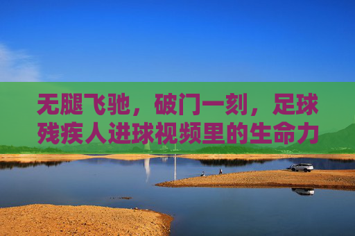 无腿飞驰,破门一刻,足球残疾人进球视频里的生命力量,无腿飞驰破门一刻,足球残疾人的生命力量赞歌