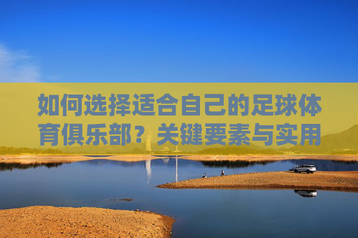 如何选择适合自己的足球体育俱乐部？关键要素与实用指南，选择适合自己的足球体育俱乐部，关键要素与实用指南