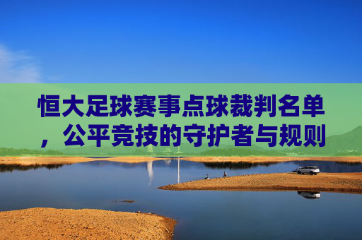 恒大足球赛事点球裁判名单,公平竞技的守护者与规则的精准执行者,恒大足球赛事点球裁判名单,公平竞技守护者与规则精准执行者