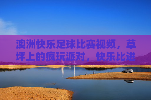 澳洲快乐足球比赛视频,草坪上的疯玩派对,快乐比进球更重要,澳洲草坪疯玩派对,快乐足球,比进球更重要