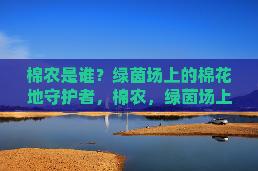 棉农是谁?绿茵场上的棉花地守护者,棉农,绿茵场上的棉花地守护者