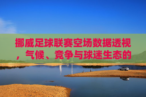 挪威足球联赛空场数据透视,气候、竞争与球迷生态的三重博弈,挪威足球联赛空场,气候、竞争与球迷生态的三重博弈