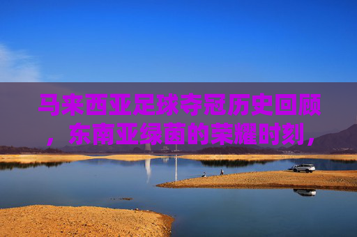 马来西亚足球夺冠历史回顾,东南亚绿茵的荣耀时刻,马来西亚足球夺冠历史回顾,东南亚绿茵荣耀时刻