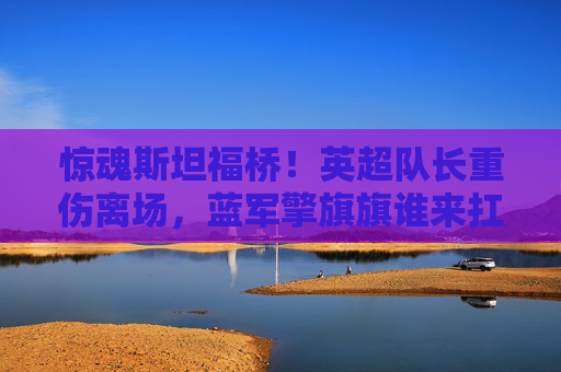 惊魂斯坦福桥！英超队长重伤离场，蓝军擎旗旗谁来扛？斯坦福桥惊魂！蓝军队长重伤离场，擎旗重任谁来扛？