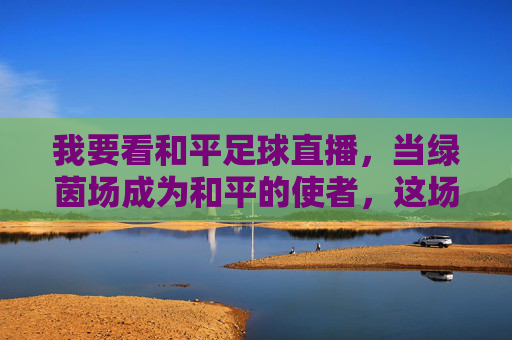我要看和平足球直播，当绿茵场成为和平的使者，这场直播值得每个热爱的人守望，绿茵场作和平使者，这场足球直播值得热爱守望