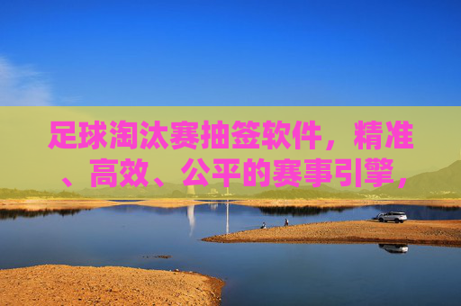 足球淘汰赛抽签软件,精准、高效、公平的赛事引擎,精准高效公平的足球淘汰赛抽签引擎