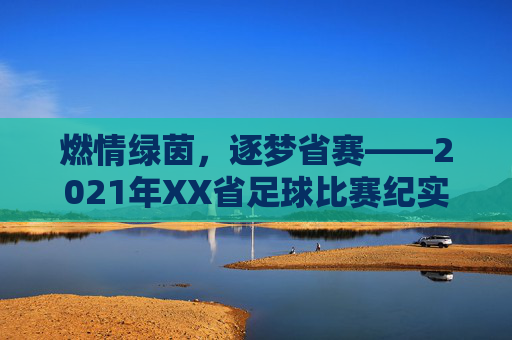 燃情绿茵,逐梦省赛——2021年XX省足球比赛纪实,燃情绿茵,2021年XX省足球比赛纪实