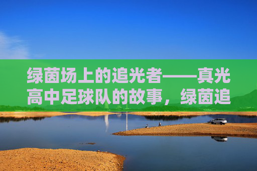 绿茵场上的追光者——真光高中足球队的故事，绿茵追光者——真光高中足球队的故事