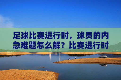 足球比赛进行时,球员的内急难题怎么解?比赛进行时球员内急怎么解?