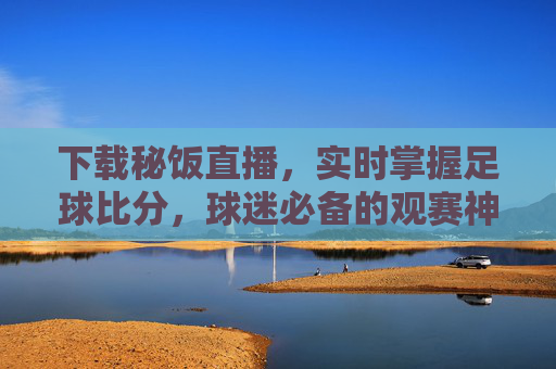 下载秘饭直播,实时掌握足球比分,球迷必备的观赛神器,秘饭直播,实时足球比分,球迷必备神器