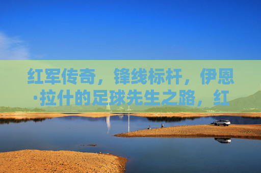 红军传奇,锋线标杆,伊恩·拉什的足球先生之路,红军传奇锋线标杆,伊恩·拉什的足球先生之路