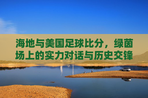 海地与美国足球比分，绿茵场上的实力对话与历史交锋，海地vs美国足球比分，实力对话与历史交锋