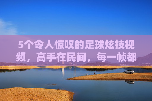 5个令人惊叹的足球炫技视频,高手在民间,每一帧都是艺术!民间足球炫技,每一帧都是艺术的惊叹
