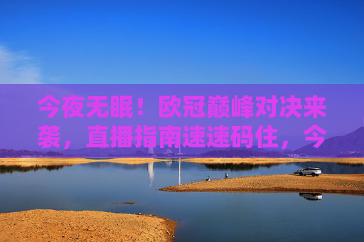 今夜无眠！欧冠巅峰对决来袭，直播指南速速码住，今夜无眠！欧冠巅峰对决直播指南速码