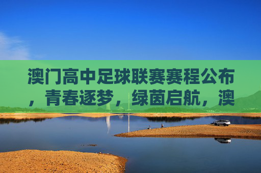 澳门高中足球联赛赛程公布,青春逐梦,绿茵启航,澳门高中足球联赛赛程公布 青春逐梦绿茵启航