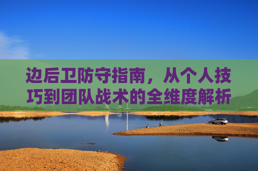 边后卫防守指南,从个人技巧到团队战术的全维度解析,边后卫防守全维度解析,个人技巧与团队战术