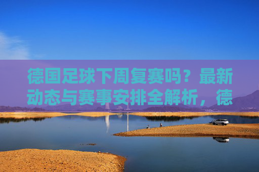 德国足球下周复赛吗？最新动态与赛事安排全解析，德国足球下周复赛？最新动态与赛事安排全解析
