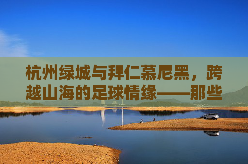 杭州绿城与拜仁慕尼黑,跨越山海的足球情缘——那些拜仁名单背后的故事,跨越山海的足球情缘,杭州绿城与拜仁慕尼黑名单背后的故事