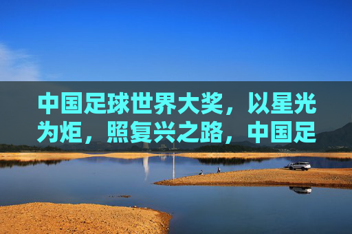 中国足球世界大奖，以星光为炬，照复兴之路，中国足球世界大奖，星光为炬照复兴路