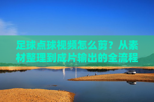 足球点球视频怎么剪？从素材整理到成片输出的全流程指南，足球点球视频剪辑全流程指南，从素材整理到成片输出