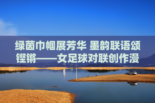 绿茵巾帼展芳华 墨韵联语颂铿锵——女足球对联创作漫谈，女足芳华联韵颂铿锵