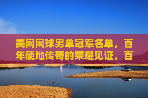 美网网球男单冠军名单,百年硬地传奇的荣耀见证,百年美网男单冠军,硬地传奇的荣耀见证