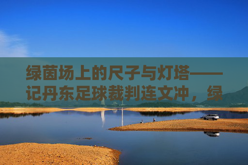 绿茵场上的尺子与灯塔——记丹东足球裁判连文冲,绿茵场上的尺子与灯塔——丹东足球裁判连文冲