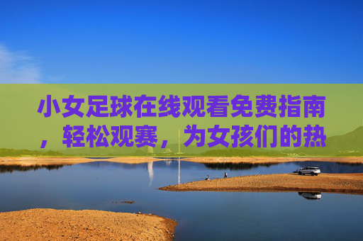 小女足球在线观看免费指南,轻松观赛,为女孩们的热爱加油,小女足免费观赛指南,为女孩热爱加油